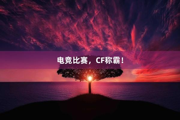 电竞比赛，CF称霸！