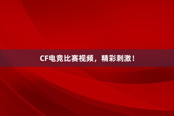 CF电竞比赛视频，精彩刺激！