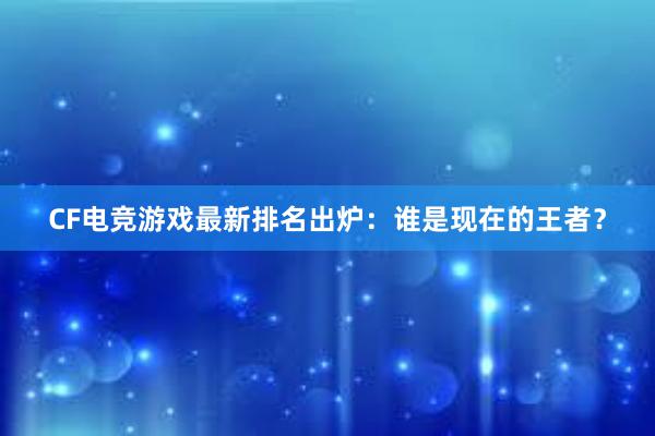 CF电竞游戏最新排名出炉：谁是现在的王者？