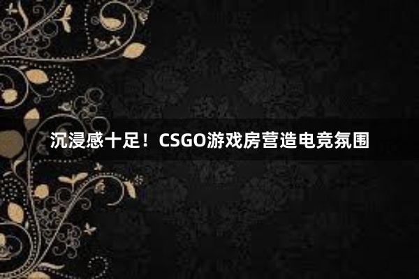 沉浸感十足！CSGO游戏房营造电竞氛围