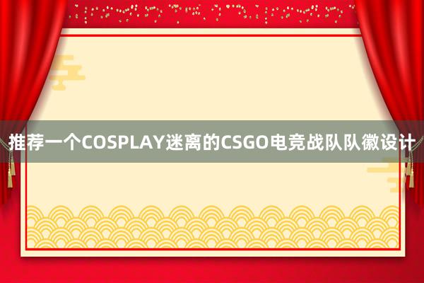 推荐一个COSPLAY迷离的CSGO电竞战队队徽设计