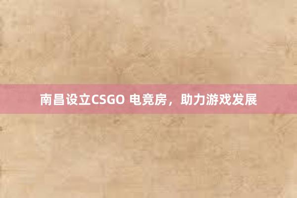 南昌设立CSGO 电竞房，助力游戏发展