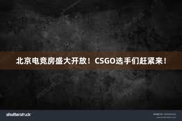 北京电竞房盛大开放！CSGO选手们赶紧来！