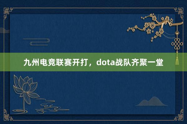 九州电竞联赛开打，dota战队齐聚一堂