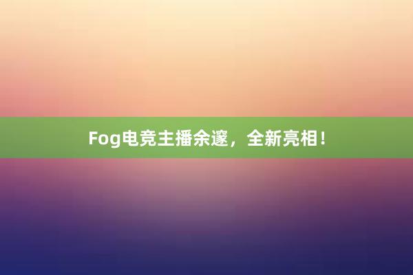 Fog电竞主播余邃，全新亮相！