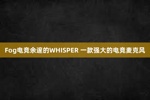 Fog电竞余邃的WHISPER 一款强大的电竞麦克风