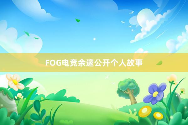 FOG电竞余邃公开个人故事