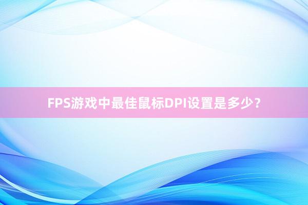 FPS游戏中最佳鼠标DPI设置是多少？