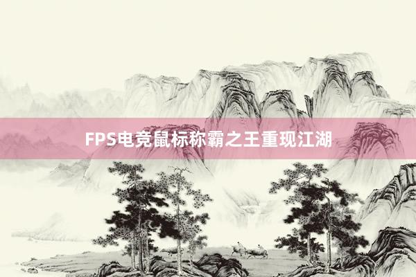 FPS电竞鼠标称霸之王重现江湖