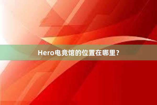 Hero电竞馆的位置在哪里？