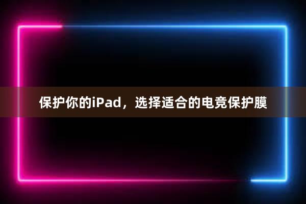 保护你的iPad，选择适合的电竞保护膜