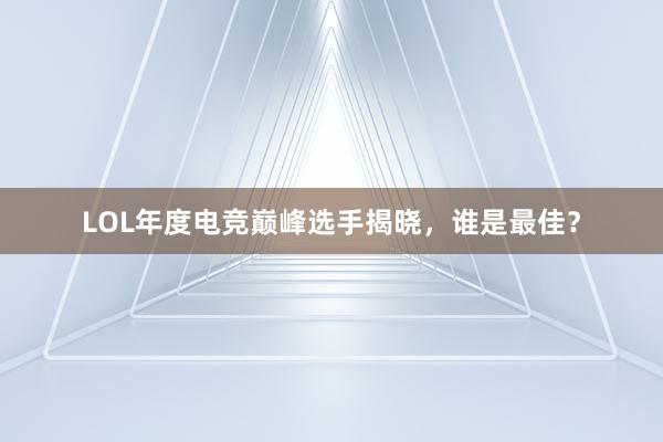 LOL年度电竞巅峰选手揭晓，谁是最佳？