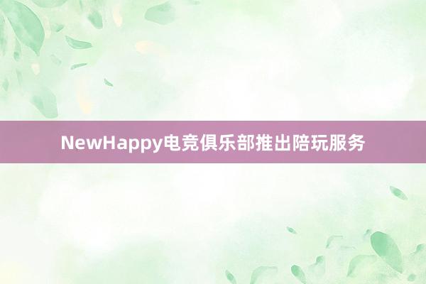 NewHappy电竞俱乐部推出陪玩服务