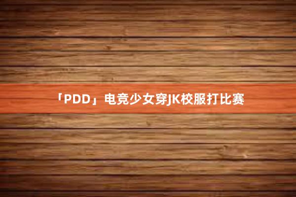 「PDD」电竞少女穿JK校服打比赛