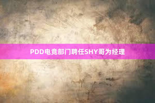 PDD电竞部门聘任SHY哥为经理