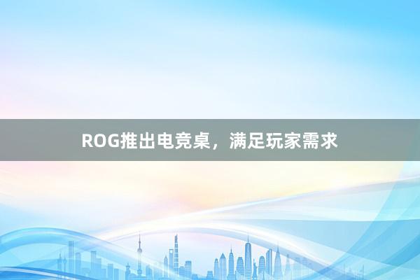 ROG推出电竞桌，满足玩家需求