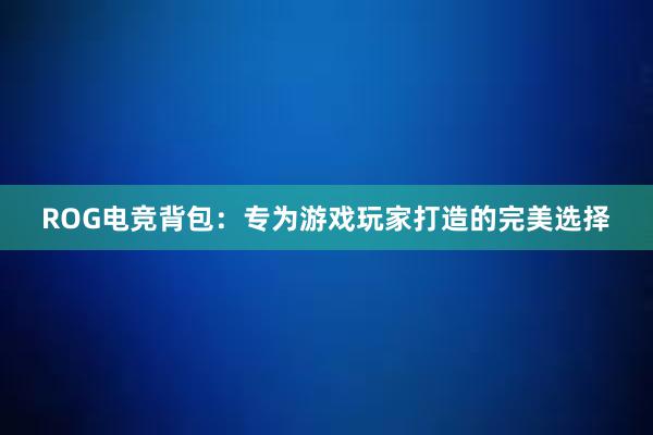 ROG电竞背包：专为游戏玩家打造的完美选择