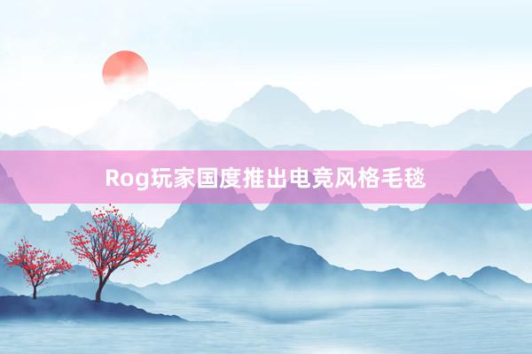 Rog玩家国度推出电竞风格毛毯