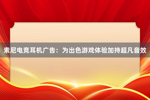 索尼电竞耳机广告：为出色游戏体验加持超凡音效