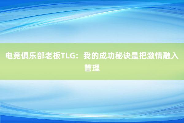 电竞俱乐部老板TLG：我的成功秘诀是把激情融入管理