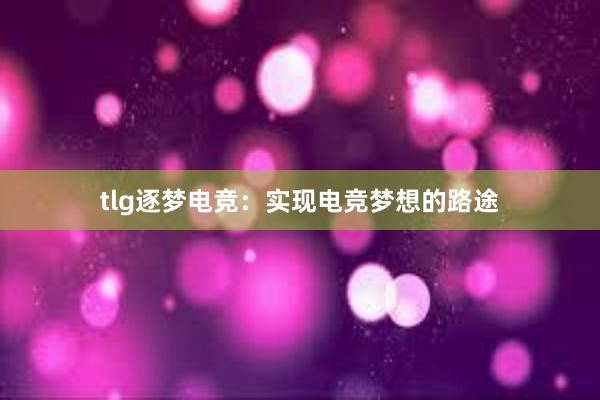 tlg逐梦电竞：实现电竞梦想的路途