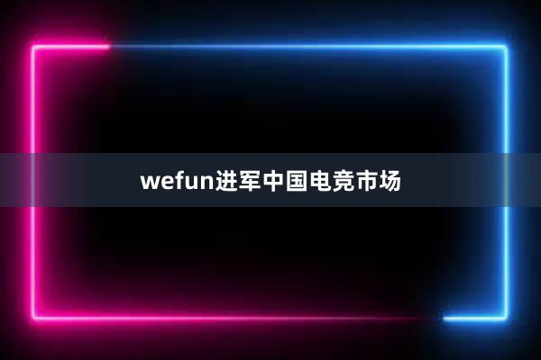 wefun进军中国电竞市场