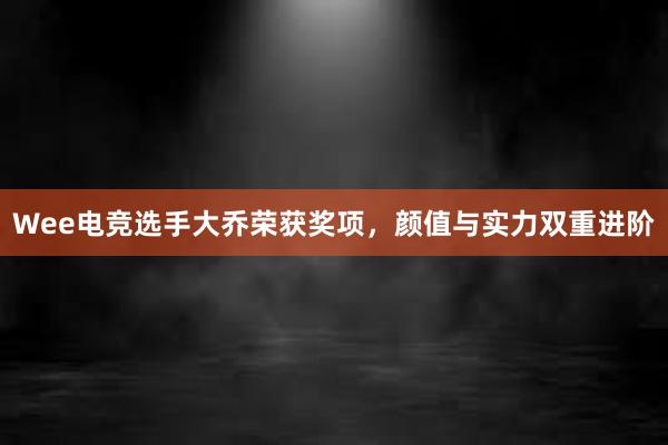 Wee电竞选手大乔荣获奖项，颜值与实力双重进阶