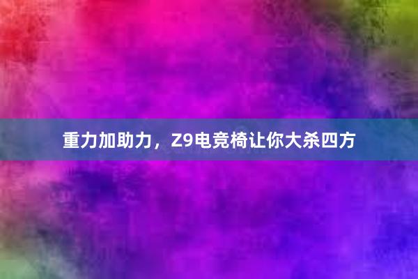 重力加助力，Z9电竞椅让你大杀四方