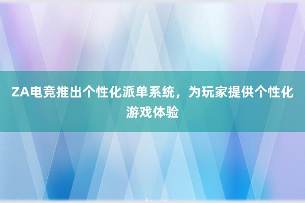 ZA电竞推出个性化派单系统，为玩家提供个性化游戏体验