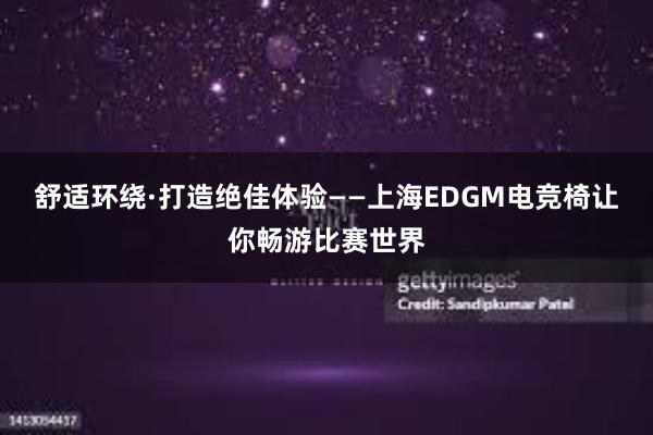 舒适环绕·打造绝佳体验——上海EDGM电竞椅让你畅游比赛世界