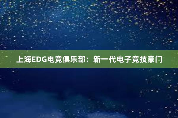 上海EDG电竞俱乐部：新一代电子竞技豪门