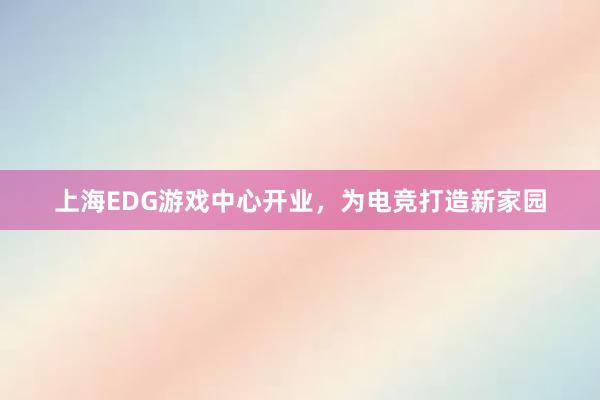 上海EDG游戏中心开业，为电竞打造新家园