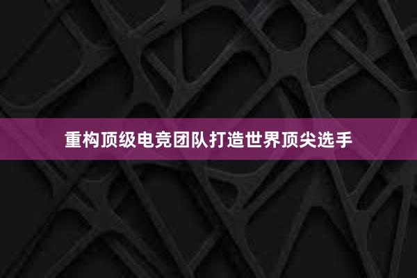 重构顶级电竞团队打造世界顶尖选手