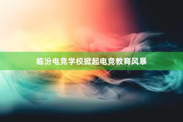 临汾电竞学校掀起电竞教育风暴