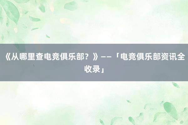 《从哪里查电竞俱乐部？》——「电竞俱乐部资讯全收录」