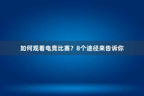 如何观看电竞比赛？8个途径来告诉你