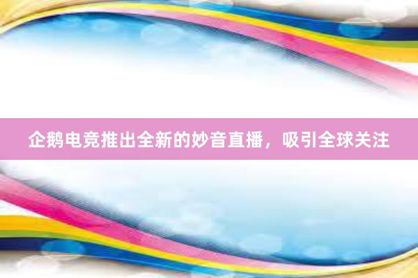 企鹅电竞推出全新的妙音直播，吸引全球关注