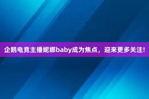 企鹅电竞主播妮娜baby成为焦点，迎来更多关注!