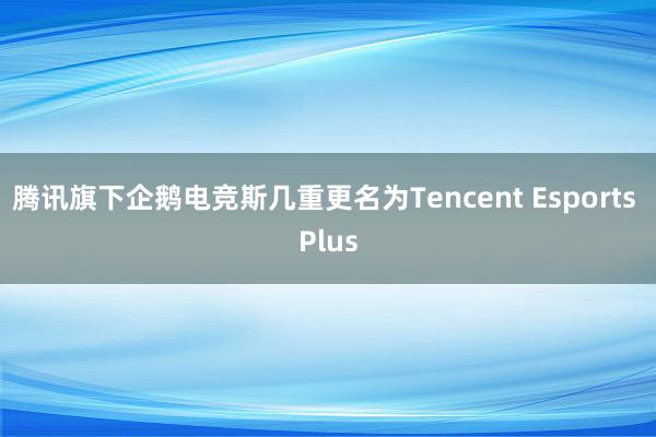 腾讯旗下企鹅电竞斯几重更名为Tencent Esports Plus