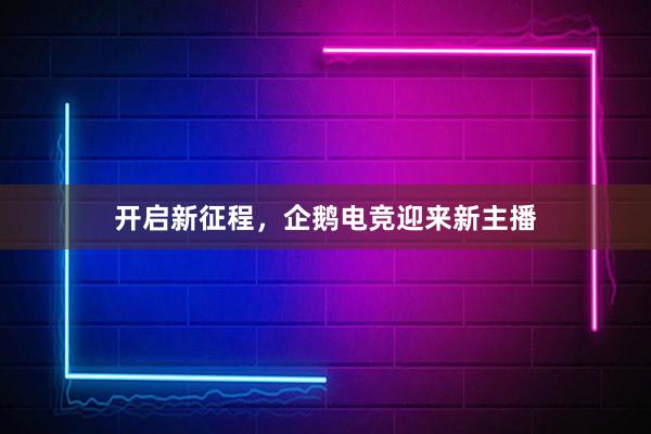 开启新征程，企鹅电竞迎来新主播