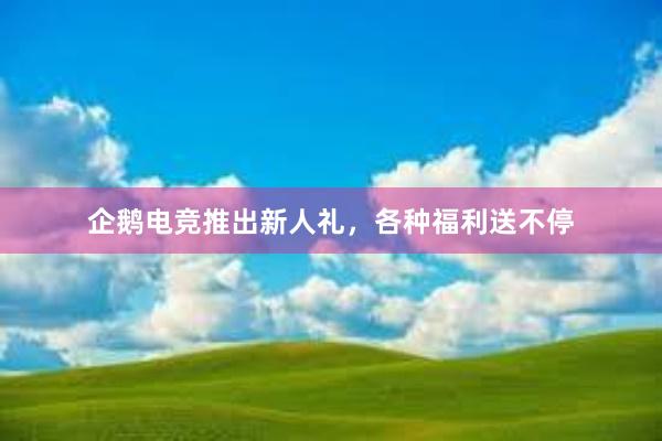 企鹅电竞推出新人礼，各种福利送不停