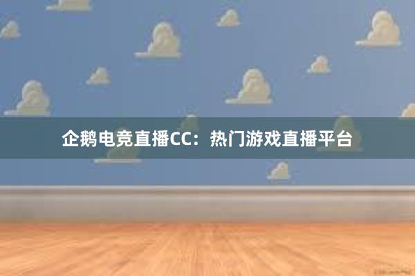 企鹅电竞直播CC：热门游戏直播平台