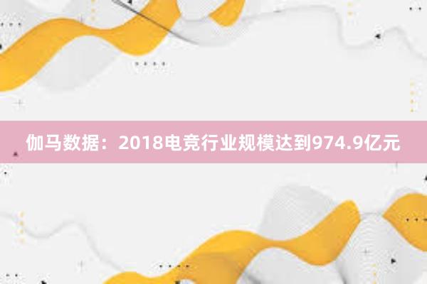 伽马数据：2018电竞行业规模达到974.9亿元