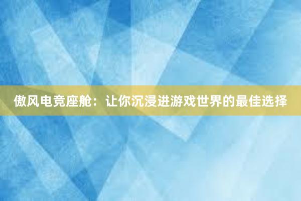 傲风电竞座舱：让你沉浸进游戏世界的最佳选择