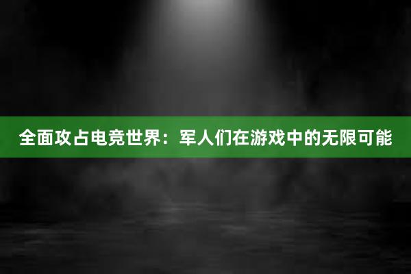 全面攻占电竞世界：军人们在游戏中的无限可能