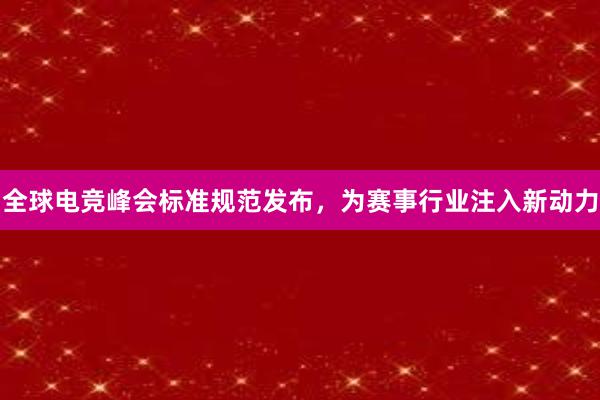 全球电竞峰会标准规范发布，为赛事行业注入新动力