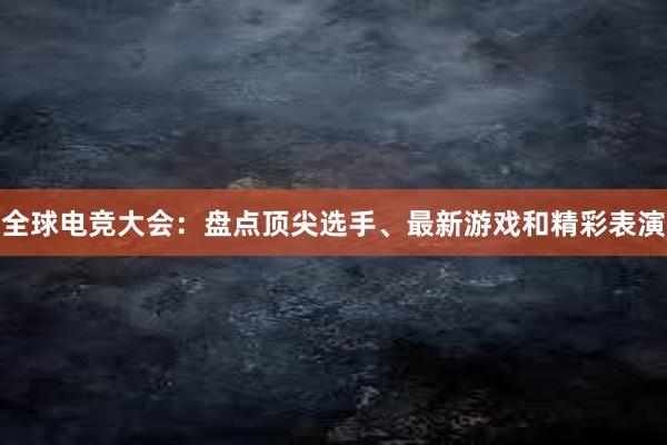 全球电竞大会：盘点顶尖选手、最新游戏和精彩表演