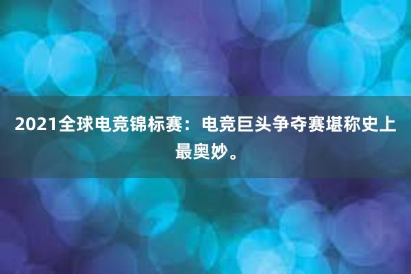 2021全球电竞锦标赛：电竞巨头争夺赛堪称史上最奥妙。