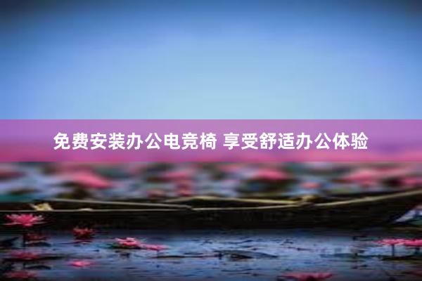 免费安装办公电竞椅 享受舒适办公体验