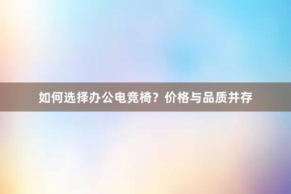 如何选择办公电竞椅？价格与品质并存